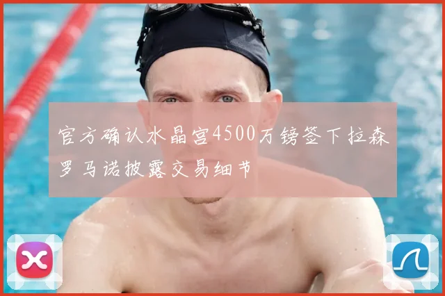 官方确认水晶宫4500万镑签下拉森罗马诺披露交易细节