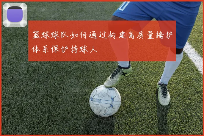 篮球球队如何通过构建高质量掩护体系保护持球人