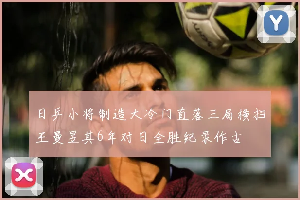 日乒小将制造大冷门直落三局横扫王曼昱其6年对日全胜纪录作古