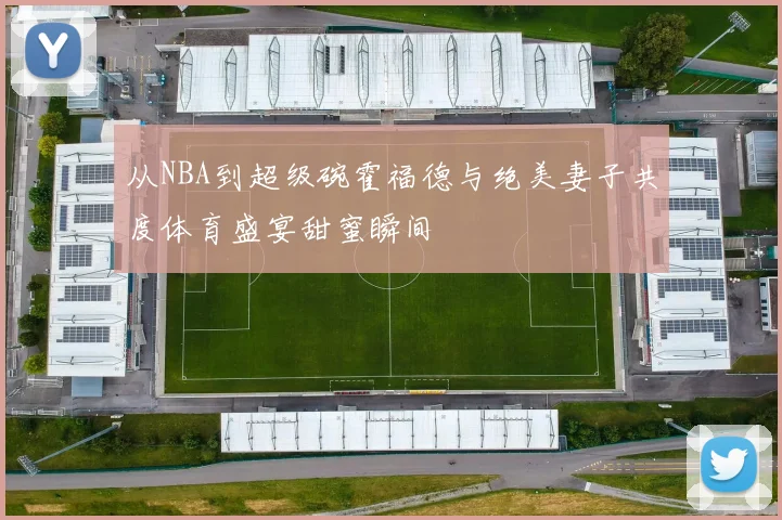 从NBA到超级碗霍福德与绝美妻子共度体育盛宴甜蜜瞬间