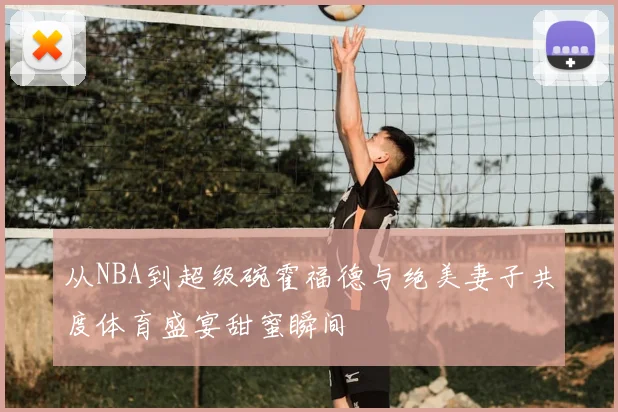 从NBA到超级碗霍福德与绝美妻子共度体育盛宴甜蜜瞬间