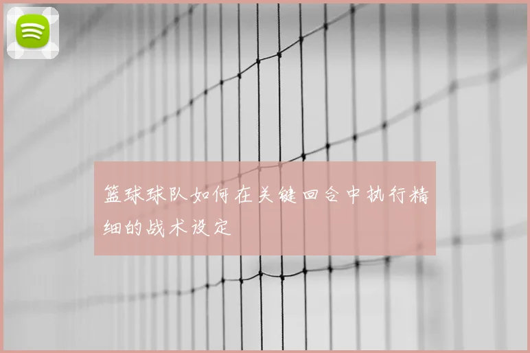 篮球球队如何在关键回合中执行精细的战术设定