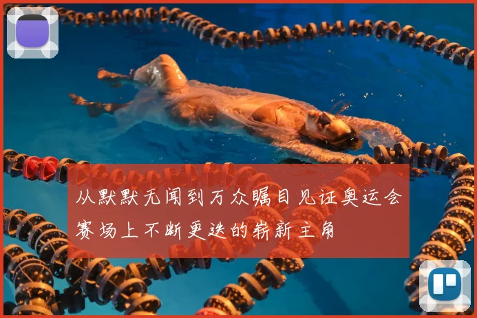 从默默无闻到万众瞩目见证奥运会赛场上不断更迭的崭新主角