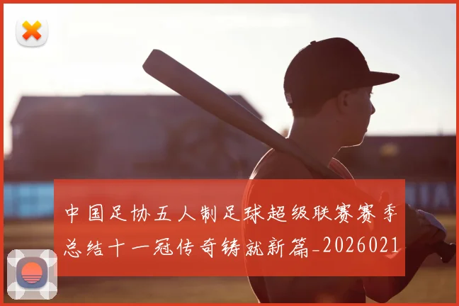 中国足协五人制足球超级联赛赛季总结十一冠传奇铸就新篇_20260210132027