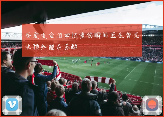 谷爱凌含泪回忆重伤瞬间医生曾无法预知能否苏醒