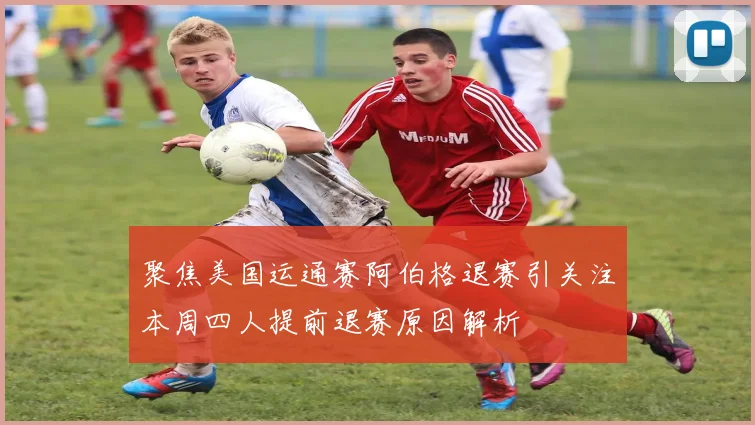 聚焦美国运通赛阿伯格退赛引关注本周四人提前退赛原因解析