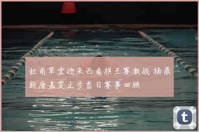 杜甫草堂迎来西南棋王赛激战 杨鼎新唐嘉雯止步首日赛事回顾