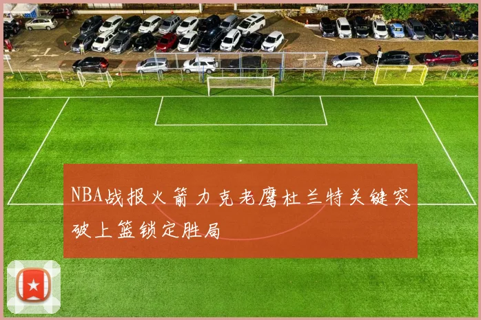 NBA战报火箭力克老鹰杜兰特关键突破上篮锁定胜局