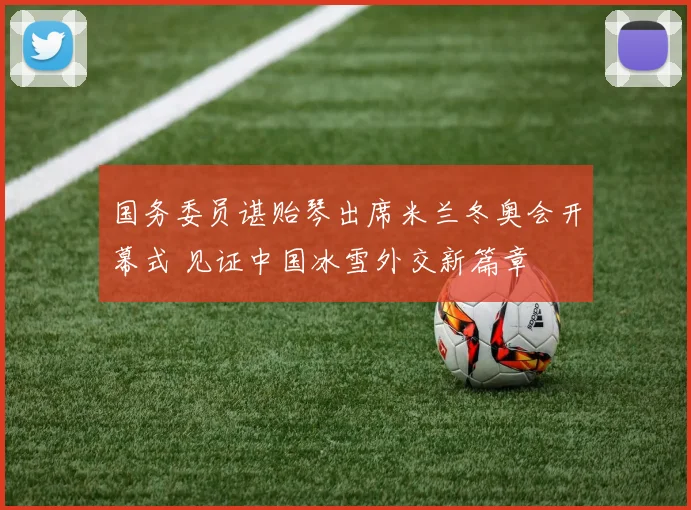 国务委员谌贻琴出席米兰冬奥会开幕式 见证中国冰雪外交新篇章