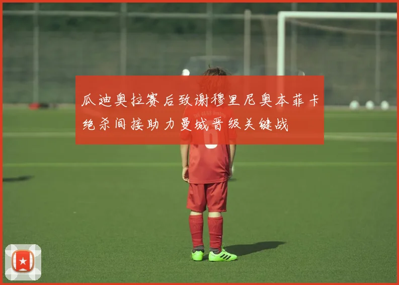 瓜迪奥拉赛后致谢穆里尼奥本菲卡绝杀间接助力曼城晋级关键战