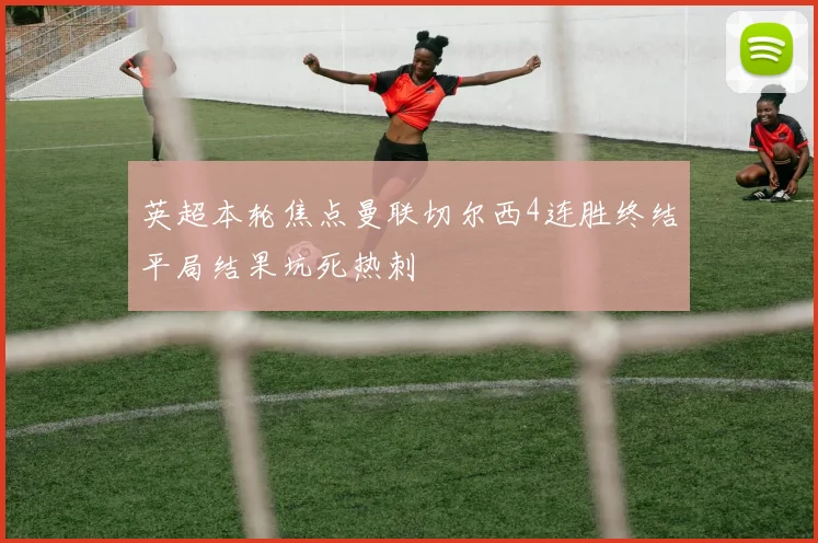 英超本轮焦点曼联切尔西4连胜终结平局结果坑死热刺