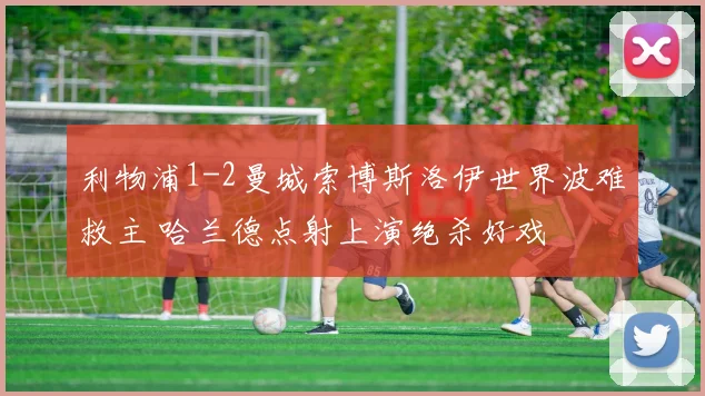 利物浦1-2曼城索博斯洛伊世界波难救主 哈兰德点射上演绝杀好戏